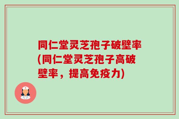 同仁堂灵芝孢子破壁率(同仁堂灵芝孢子高破壁率,提高免疫力) 同仁堂灵芝孢子破壁率(同仁堂灵芝孢子高破壁率,提高免疫力)