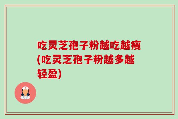 吃灵芝孢子粉越吃越瘦(吃灵芝孢子粉越多越轻盈)
