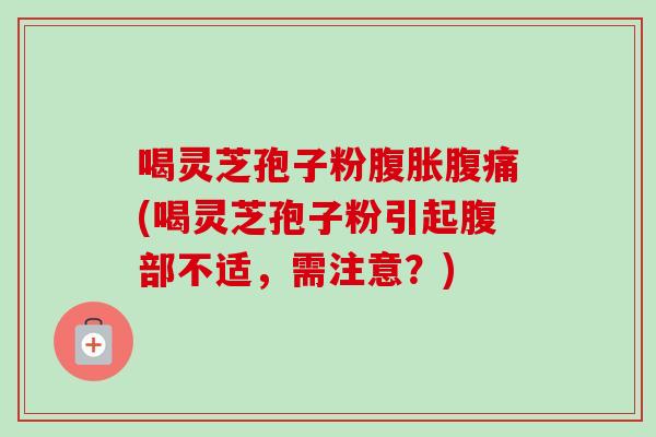 喝灵芝孢子粉腹胀腹痛(喝灵芝孢子粉引起腹部不适,需注意?) 喝灵芝孢子粉腹胀腹痛(喝灵芝孢子粉引起腹部不适,需注意?)