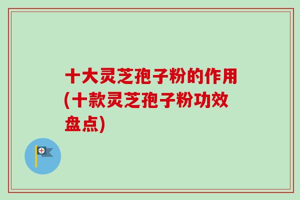 十大灵芝孢子粉的作用(十款灵芝孢子粉功效盘点)