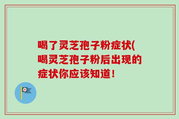 喝了灵芝孢子粉症状(喝灵芝孢子粉后出现的症状你应该知道! 喝了灵芝孢子粉症状(喝灵芝孢子粉后出现的症状你应该知道!