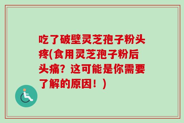 吃了破壁灵芝孢子粉头疼(食用灵芝孢子粉后头痛?这可能是你需要了解的原因!) 吃了破壁灵芝孢子粉头疼(食用灵芝孢子粉后头痛?这可能是你需要了解的原因!)