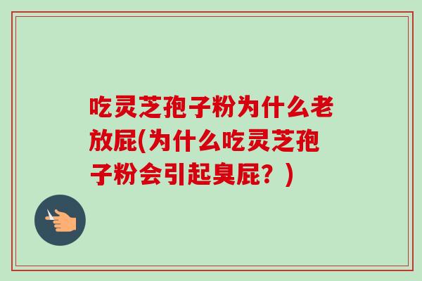 吃灵芝孢子粉为什么老放屁(为什么吃灵芝孢子粉会引起臭屁?) 吃灵芝孢子粉为什么老放屁(为什么吃灵芝孢子粉会引起臭屁?)