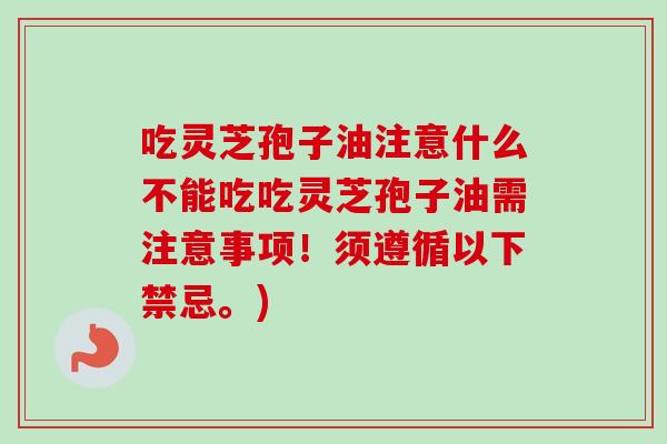 吃灵芝孢子油注意什么不能吃吃灵芝孢子油需注意事项!须遵循以下禁忌。) 吃灵芝孢子油注意什么不能吃吃灵芝孢子油需注意事项!须遵循以下禁忌。)