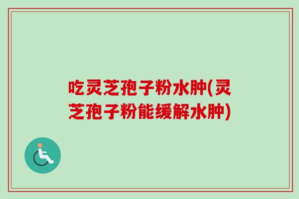 吃灵芝孢子粉水肿(灵芝孢子粉能缓解水肿) 吃灵芝孢子粉水肿(灵芝孢子粉能缓解水肿)