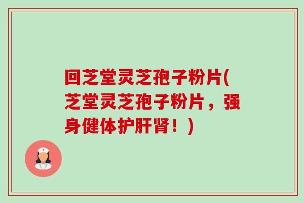 回芝堂灵芝孢子粉片(芝堂灵芝孢子粉片,强身健体!) 回芝堂灵芝孢子粉片(芝堂灵芝孢子粉片,强身健体!)