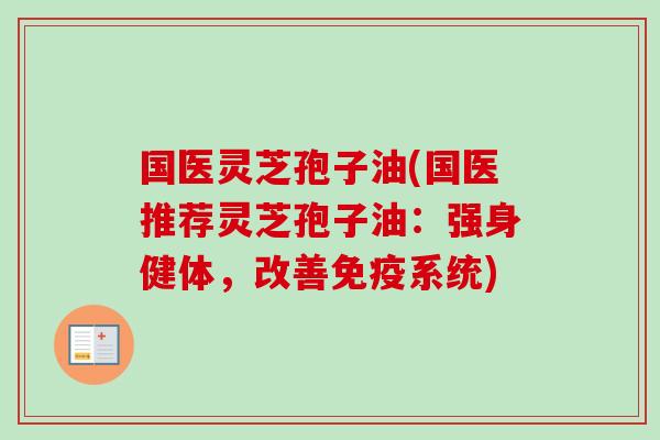 国医灵芝孢子油(国医推荐灵芝孢子油:强身健体,改善免疫系统) 国医灵芝孢子油(国医推荐灵芝孢子油:强身健体,改善免疫系统)