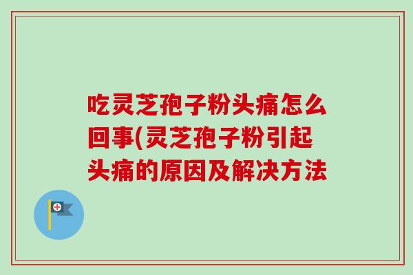 吃灵芝孢子粉头痛怎么回事(灵芝孢子粉引起头痛的原因及解决方法 吃灵芝孢子粉头痛怎么回事(灵芝孢子粉引起头痛的原因及解决方法