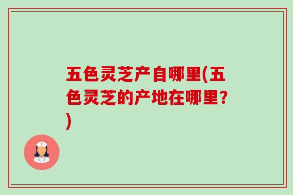 五色灵芝产自哪里(五色灵芝的产地在哪里？)