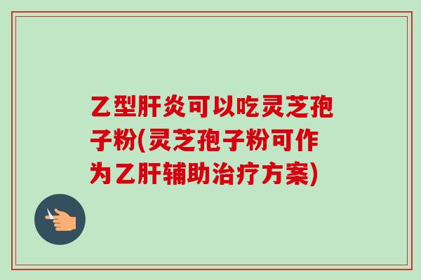 乙型可以吃灵芝孢子粉(灵芝孢子粉可作为辅助方案) 乙型可以吃灵芝孢子粉(灵芝孢子粉可作为辅助方案)