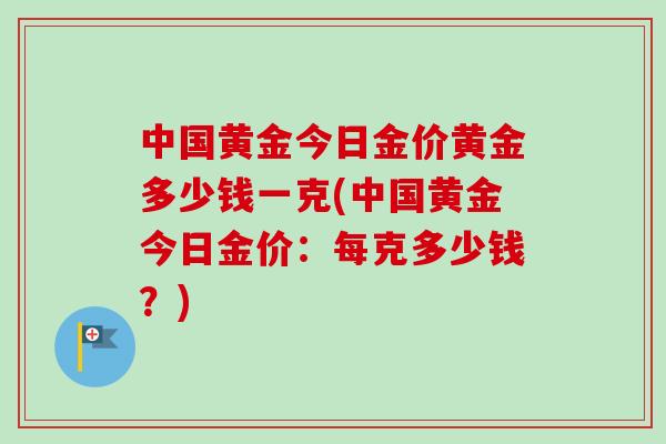 中国黄金今日金价黄金多少钱一克(中国黄金今日金价:每克多少钱?) 中国黄金今日金价黄金多少钱一克(中国黄金今日金价:每克多少钱?)