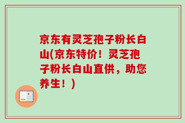 京东有灵芝孢子粉长白山(京东特价！灵芝孢子粉长白山直供，助您养生！)