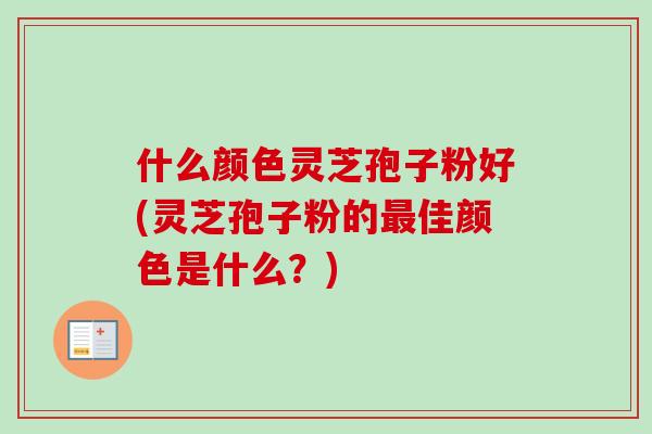 什么颜色灵芝孢子粉好(灵芝孢子粉的佳颜色是什么？)