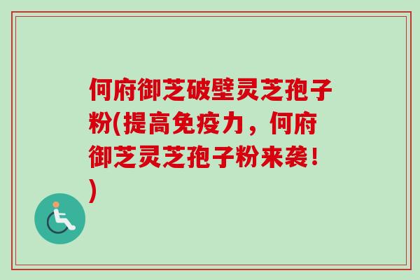 何府御芝破壁灵芝孢子粉(提高免疫力，何府御芝灵芝孢子粉来袭！)