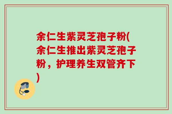余仁生紫灵芝孢子粉(余仁生推出紫灵芝孢子粉,护理养生双管齐下) 余仁生紫灵芝孢子粉(余仁生推出紫灵芝孢子粉,护理养生双管齐下)