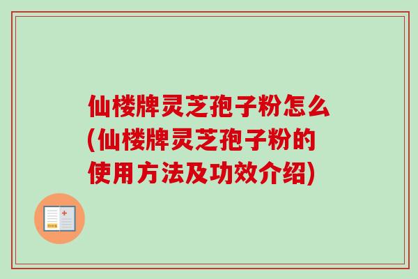 仙楼牌灵芝孢子粉怎么(仙楼牌灵芝孢子粉的使用方法及功效介绍)