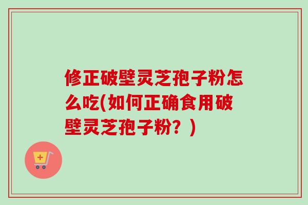 修正破壁灵芝孢子粉怎么吃(如何正确食用破壁灵芝孢子粉？)