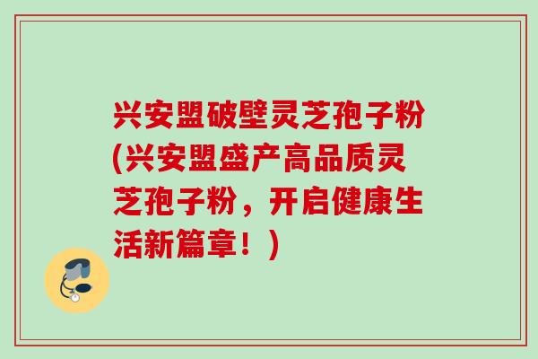 兴安盟破壁灵芝孢子粉(兴安盟盛产高品质灵芝孢子粉,开启健康生活新篇章!) 兴安盟破壁灵芝孢子粉(兴安盟盛产高品质灵芝孢子粉,开启健康生活新篇章!)