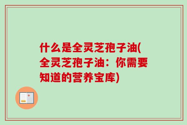 什么是全灵芝孢子油(全灵芝孢子油:你需要知道的营养宝库) 什么是全灵芝孢子油(全灵芝孢子油:你需要知道的营养宝库)