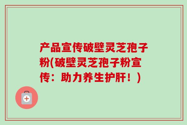 产品宣传破壁灵芝孢子粉(破壁灵芝孢子粉宣传:助力养生!) 产品宣传破壁灵芝孢子粉(破壁灵芝孢子粉宣传:助力养生!)