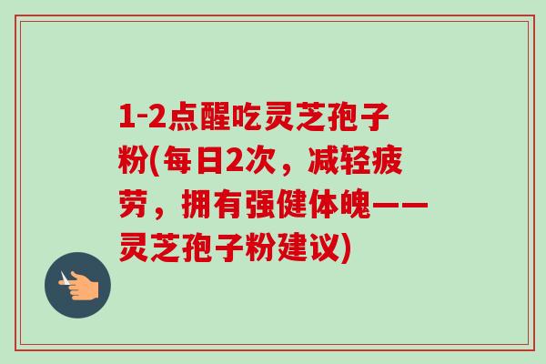 1-2点醒吃灵芝孢子粉(每日2次,减轻疲劳,拥有强健体魄——灵芝孢子粉建议) 1-2点醒吃灵芝孢子粉(每日2次,减轻疲劳,拥有强健体魄——灵芝孢子粉建议)