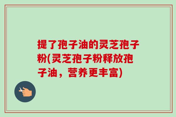 提了孢子油的灵芝孢子粉(灵芝孢子粉释放孢子油，营养更丰富)