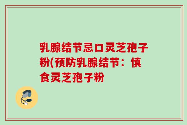 乳腺结节忌口灵芝孢子粉(乳腺结节：慎食灵芝孢子粉