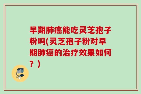 早期能吃灵芝孢子粉吗(灵芝孢子粉对早期的效果如何?) 早期能吃灵芝孢子粉吗(灵芝孢子粉对早期的效果如何?)