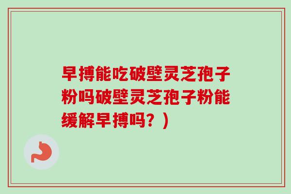 早搏能吃破壁灵芝孢子粉吗破壁灵芝孢子粉能缓解早搏吗?) 早搏能吃破壁灵芝孢子粉吗破壁灵芝孢子粉能缓解早搏吗?)