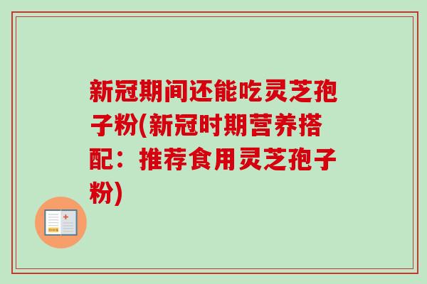 新冠期间还能吃灵芝孢子粉(新冠时期营养搭配：推荐食用灵芝孢子粉)