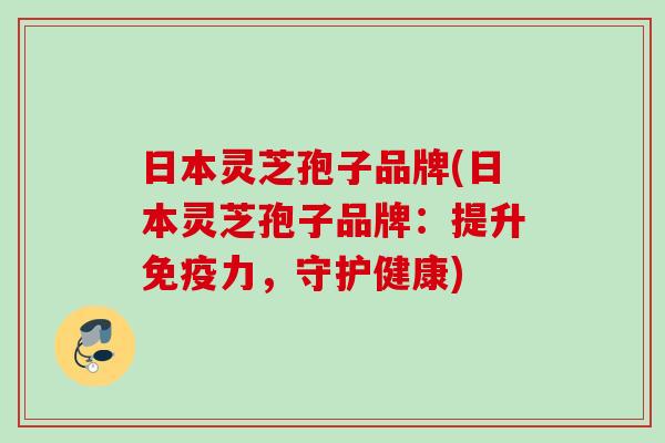 日本灵芝孢子品牌(日本灵芝孢子品牌：提升免疫力，守护健康)