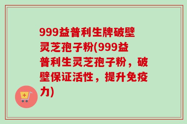 999益普利生牌破壁灵芝孢子粉(999益普利生灵芝孢子粉，破壁保证活性，提升免疫力)