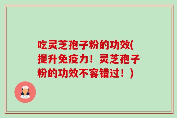 吃灵芝孢子粉的功效(提升免疫力！灵芝孢子粉的功效不容错过！)