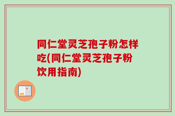 同仁堂灵芝孢子粉怎样吃(同仁堂灵芝孢子粉饮用指南) 同仁堂灵芝孢子粉怎样吃(同仁堂灵芝孢子粉饮用指南)