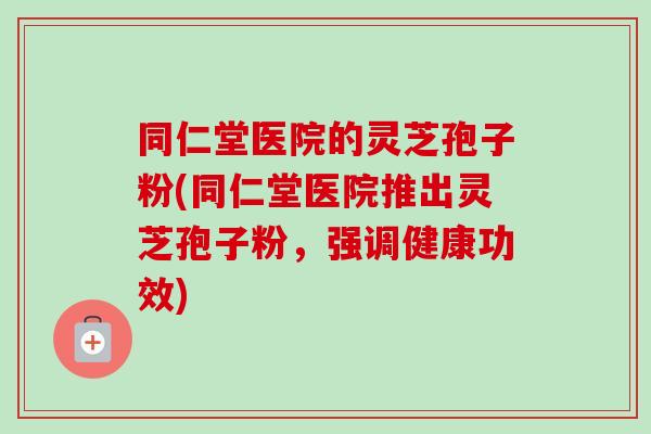 同仁堂医院的灵芝孢子粉(同仁堂医院推出灵芝孢子粉,强调健康功效) 同仁堂医院的灵芝孢子粉(同仁堂医院推出灵芝孢子粉,强调健康功效)
