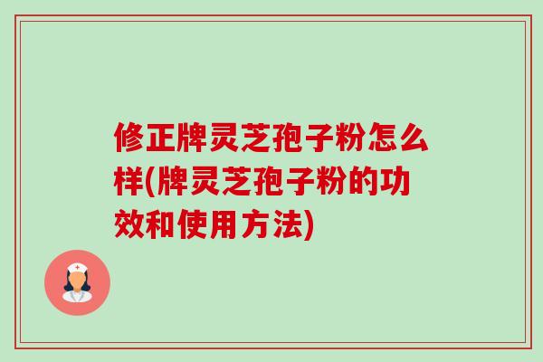 修正牌灵芝孢子粉怎么样(牌灵芝孢子粉的功效和使用方法) 修正牌灵芝孢子粉怎么样(牌灵芝孢子粉的功效和使用方法)