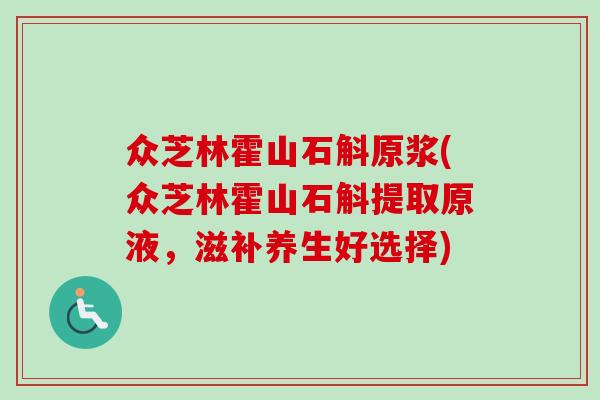 众芝林霍山石斛原浆(众芝林霍山石斛提取原液，滋补养生好选择)