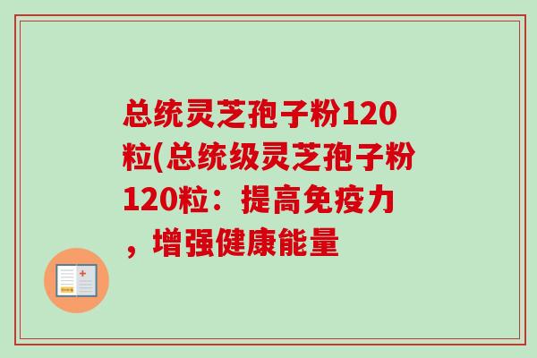 总统灵芝孢子粉120粒(总统级灵芝孢子粉120粒:提高免疫力,增强健康能量 总统灵芝孢子粉120粒(总统级灵芝孢子粉120粒:提高免疫力,增强健康能量