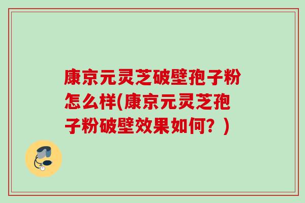 康京元灵芝破壁孢子粉怎么样(康京元灵芝孢子粉破壁效果如何？)