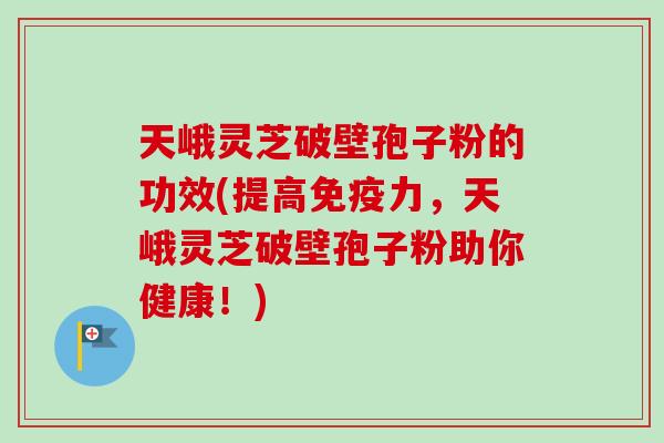 天峨灵芝破壁孢子粉的功效(提高免疫力,天峨灵芝破壁孢子粉助你健康!) 天峨灵芝破壁孢子粉的功效(提高免疫力,天峨灵芝破壁孢子粉助你健康!)
