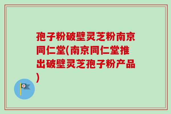 孢子粉破壁灵芝粉南京同仁堂(南京同仁堂推出破壁灵芝孢子粉产品) 孢子粉破壁灵芝粉南京同仁堂(南京同仁堂推出破壁灵芝孢子粉产品)