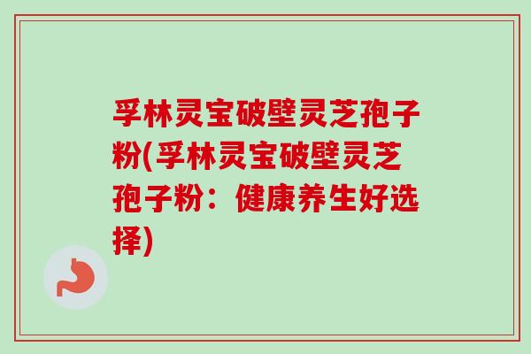 孚林灵宝破壁灵芝孢子粉(孚林灵宝破壁灵芝孢子粉:健康养生好选择) 孚林灵宝破壁灵芝孢子粉(孚林灵宝破壁灵芝孢子粉:健康养生好选择)