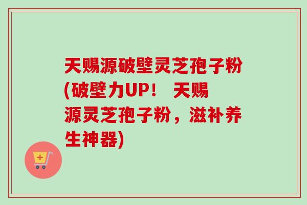 天赐源破壁灵芝孢子粉(破壁力UP! 天赐源灵芝孢子粉,滋补养生神器) 天赐源破壁灵芝孢子粉(破壁力UP! 天赐源灵芝孢子粉,滋补养生神器)