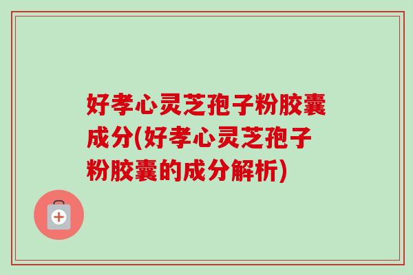 好孝心灵芝孢子粉胶囊成分(好孝心灵芝孢子粉胶囊的成分解析)