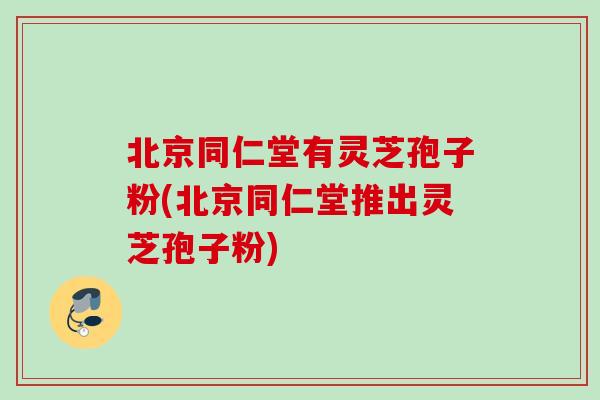 北京同仁堂有灵芝孢子粉(北京同仁堂推出灵芝孢子粉) 北京同仁堂有灵芝孢子粉(北京同仁堂推出灵芝孢子粉)
