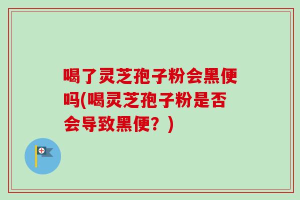喝了灵芝孢子粉会黑便吗(喝灵芝孢子粉是否会导致黑便?) 喝了灵芝孢子粉会黑便吗(喝灵芝孢子粉是否会导致黑便?)