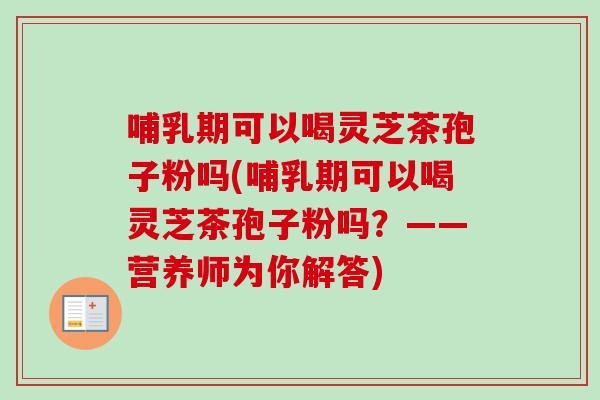 哺乳期可以喝灵芝茶孢子粉吗(哺乳期可以喝灵芝茶孢子粉吗？——营养师为你解答)