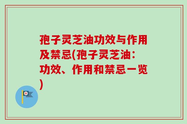 孢子灵芝油功效与作用及禁忌(孢子灵芝油:功效、作用和禁忌一览) 孢子灵芝油功效与作用及禁忌(孢子灵芝油:功效、作用和禁忌一览)