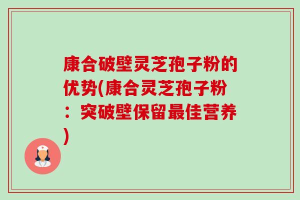 康合破壁灵芝孢子粉的优势(康合灵芝孢子粉：突破壁保留佳营养)