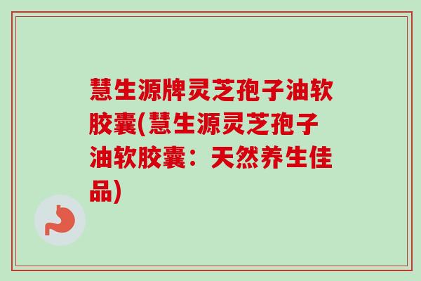 慧生源牌灵芝孢子油软胶囊(慧生源灵芝孢子油软胶囊:天然养生佳品) 慧生源牌灵芝孢子油软胶囊(慧生源灵芝孢子油软胶囊:天然养生佳品)